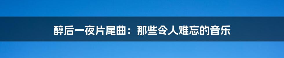 醉后一夜片尾曲：那些令人难忘的音乐