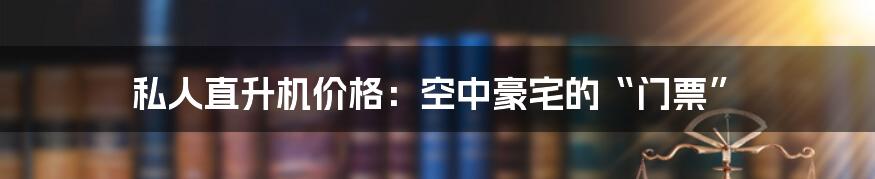 私人直升机价格：空中豪宅的“门票”