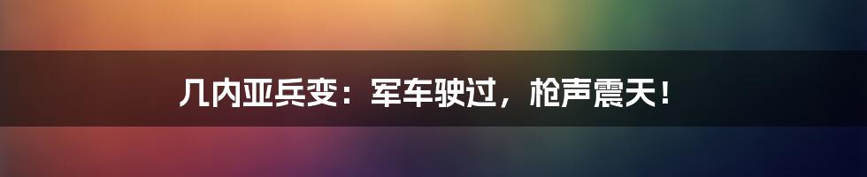 几内亚兵变：军车驶过，枪声震天！