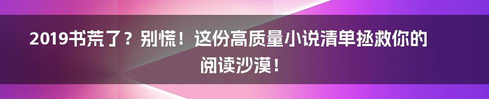 2019书荒了？别慌！这份高质量小说清单拯救你的阅读沙漠！