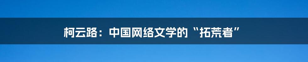 柯云路：中国网络文学的“拓荒者”