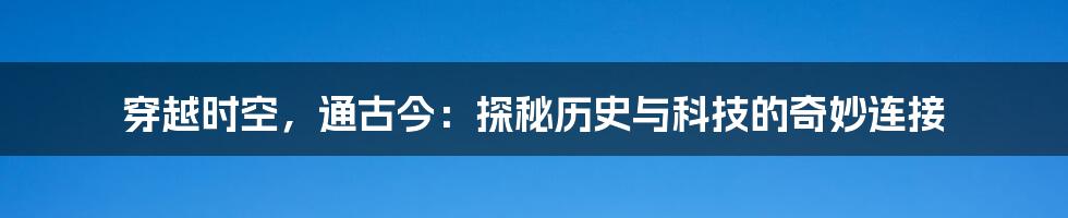 穿越时空，通古今：探秘历史与科技的奇妙连接