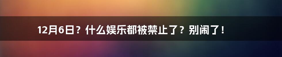 12月6日？什么娱乐都被禁止了？别闹了！