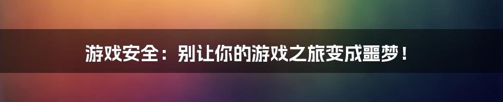 游戏安全：别让你的游戏之旅变成噩梦！