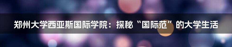 郑州大学西亚斯国际学院：探秘“国际范”的大学生活