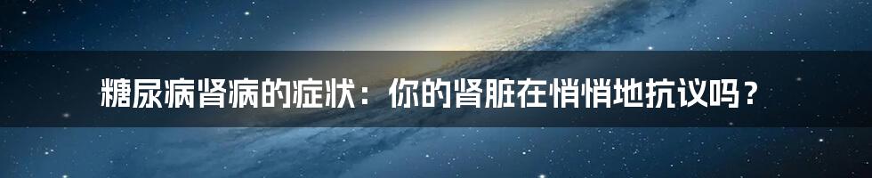 糖尿病肾病的症状：你的肾脏在悄悄地抗议吗？