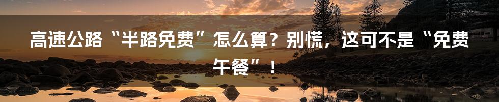 高速公路“半路免费”怎么算？别慌，这可不是“免费午餐”！