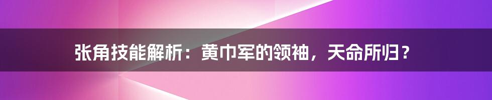 张角技能解析：黄巾军的领袖，天命所归？