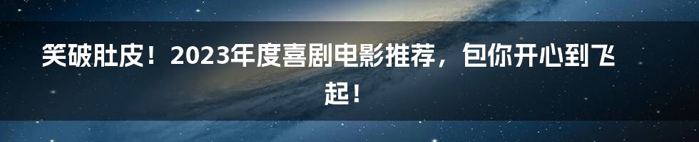 笑破肚皮！2023年度喜剧电影推荐，包你开心到飞起！