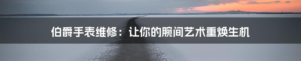 伯爵手表维修：让你的腕间艺术重焕生机