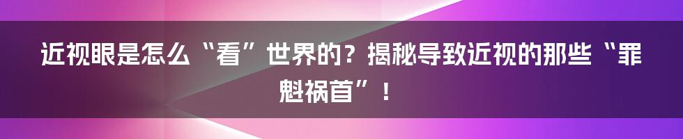 近视眼是怎么“看”世界的？揭秘导致近视的那些“罪魁祸首”！