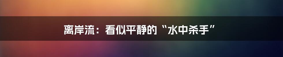 离岸流：看似平静的“水中杀手”