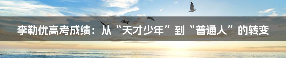 李勒优高考成绩：从“天才少年”到“普通人”的转变