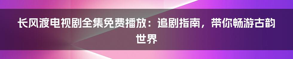 长风渡电视剧全集免费播放：追剧指南，带你畅游古韵世界