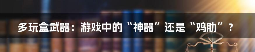 多玩盒武器：游戏中的“神器”还是“鸡肋”？