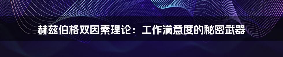 赫兹伯格双因素理论：工作满意度的秘密武器