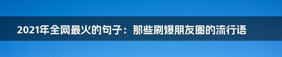 2021年全网最火的句子：那些刷爆朋友圈的流行语