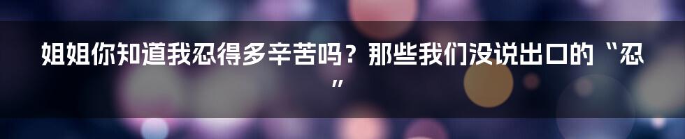 姐姐你知道我忍得多辛苦吗？那些我们没说出口的“忍”