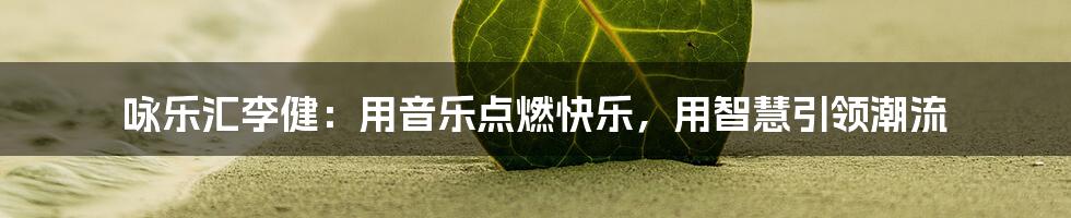 咏乐汇李健：用音乐点燃快乐，用智慧引领潮流