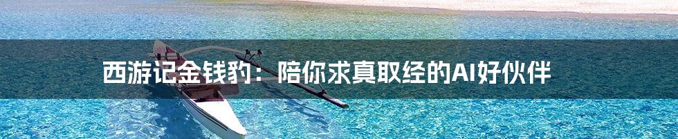 西游记金钱豹：陪你求真取经的AI好伙伴