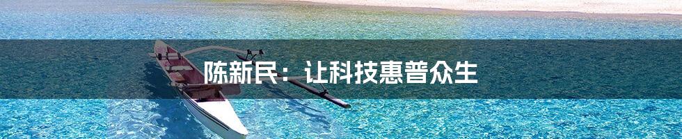 陈新民：让科技惠普众生