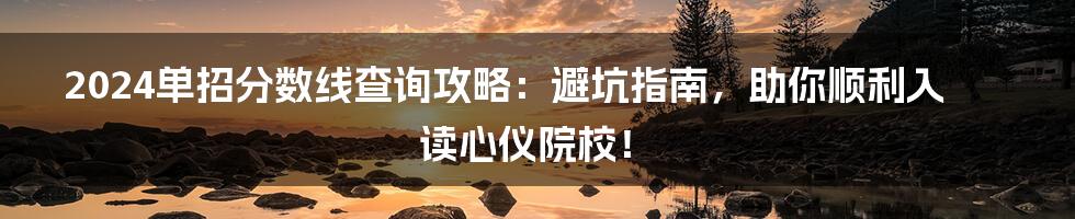 2024单招分数线查询攻略：避坑指南，助你顺利入读心仪院校！