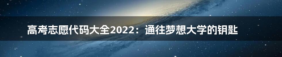 高考志愿代码大全2022：通往梦想大学的钥匙