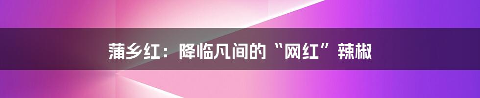 蒲乡红：降临凡间的“网红”辣椒