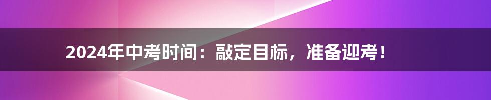 2024年中考时间：敲定目标，准备迎考！