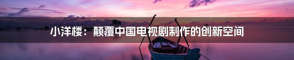 小洋楼：颠覆中国电视剧制作的创新空间