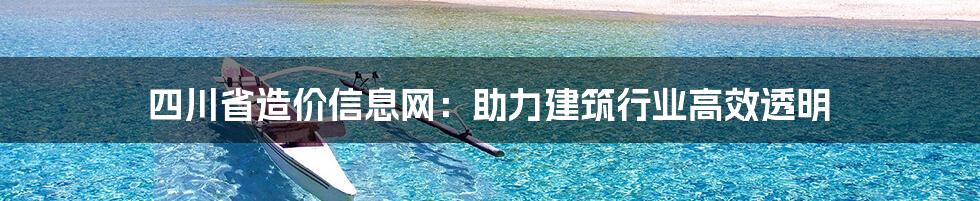 四川省造价信息网：助力建筑行业高效透明