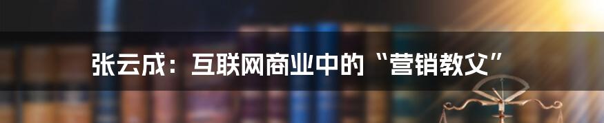 张云成：互联网商业中的“营销教父”