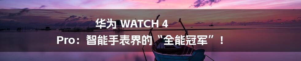 华为 WATCH 4 Pro：智能手表界的“全能冠军”！