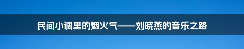 民间小调里的烟火气——刘晓燕的音乐之路