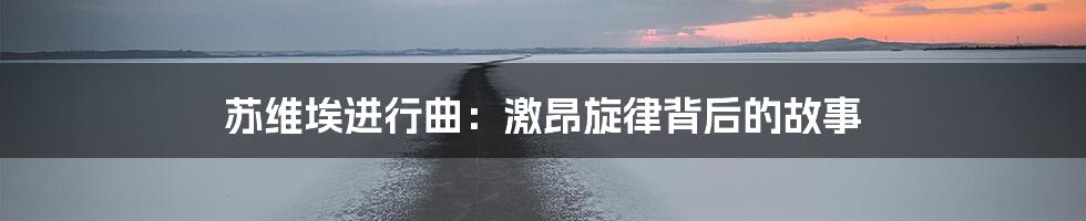 苏维埃进行曲：激昂旋律背后的故事