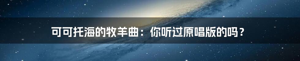 可可托海的牧羊曲：你听过原唱版的吗？