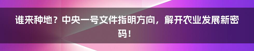 谁来种地？中央一号文件指明方向，解开农业发展新密码！