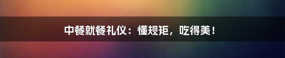 中餐就餐礼仪：懂规矩，吃得美！