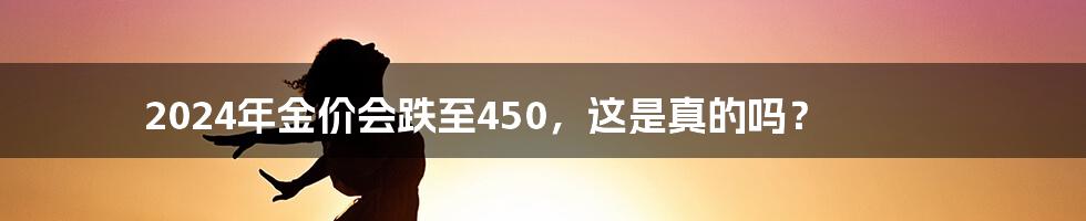 2024年金价会跌至450，这是真的吗？