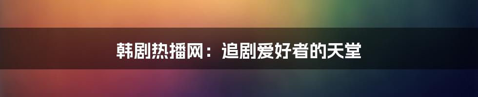 韩剧热播网：追剧爱好者的天堂