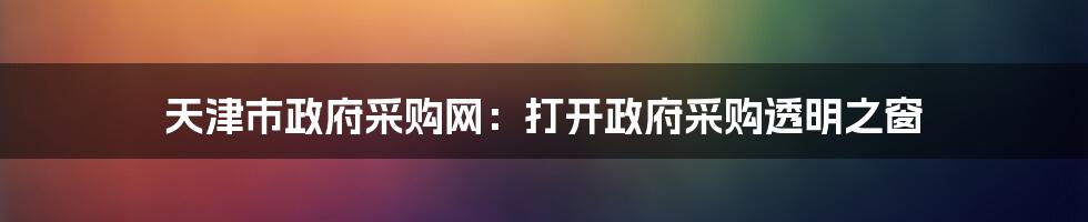 天津市政府采购网：打开政府采购透明之窗