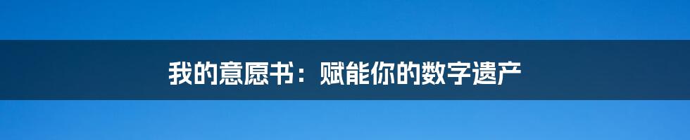 我的意愿书：赋能你的数字遗产