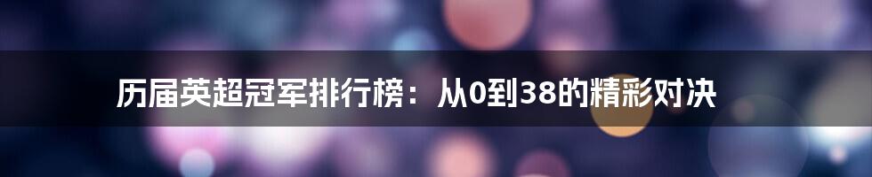 历届英超冠军排行榜：从0到38的精彩对决