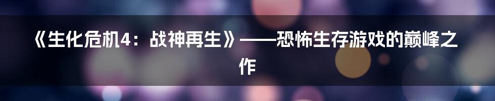 《生化危机4：战神再生》——恐怖生存游戏的巅峰之作