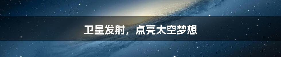 卫星发射，点亮太空梦想