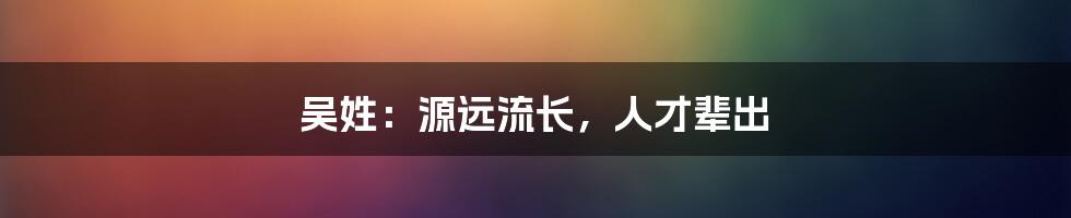 吴姓：源远流长，人才辈出