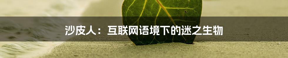 沙皮人：互联网语境下的迷之生物