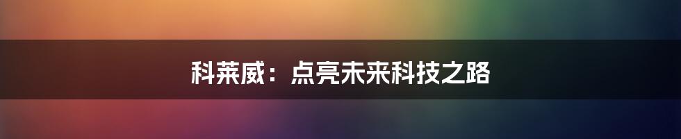 科莱威：点亮未来科技之路