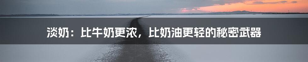 淡奶：比牛奶更浓，比奶油更轻的秘密武器