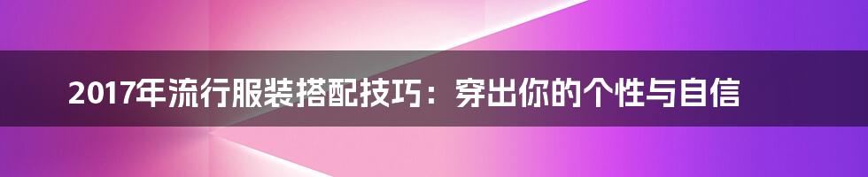 2017年流行服装搭配技巧：穿出你的个性与自信